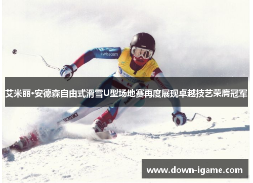 艾米丽·安德森自由式滑雪U型场地赛再度展现卓越技艺荣膺冠军 艾米丽·安德森自由式滑雪U型场地赛再度展现卓越技艺荣膺冠军