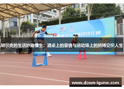 胡尔克的生活妙趣横生：酒桌上的豪情与运动场上的拼搏交织人生