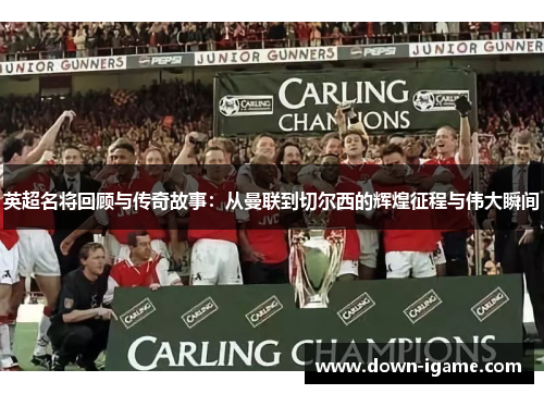 英超名将回顾与传奇故事:从曼联到切尔西的辉煌征程与伟大瞬间 英超名将回顾与传奇故事:从曼联到切尔西的辉煌征程与伟大瞬间