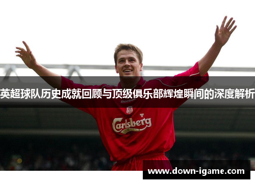 英超球队历史成就回顾与顶级俱乐部辉煌瞬间的深度解析 英超球队历史成就回顾与顶级俱乐部辉煌瞬间的深度解析
