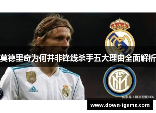 莫德里奇为何并非锋线杀手五大理由全面解析