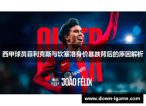 西甲球员菲利克斯与坎塞洛身价暴跌背后的原因解析 西甲球员菲利克斯与坎塞洛身价暴跌背后的原因解析
