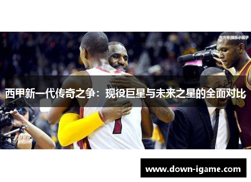 西甲新一代传奇之争：现役巨星与未来之星的全面对比