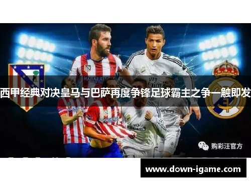 西甲经典对决皇马与巴萨再度争锋足球霸主之争一触即发