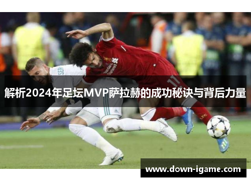 解析2024年足坛MVP萨拉赫的成功秘诀与背后力量