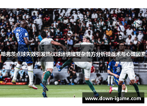 哈弗茨点球失效引发热议球迷情绪复杂各方分析技战术与心理因素