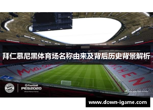 拜仁慕尼黑体育场名称由来及背后历史背景解析 拜仁慕尼黑体育场名称由来及背后历史背景解析