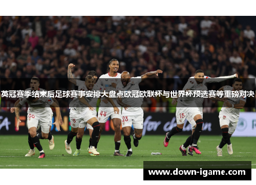 英冠赛季结束后足球赛事安排大盘点欧冠欧联杯与世界杯预选赛等重磅对决