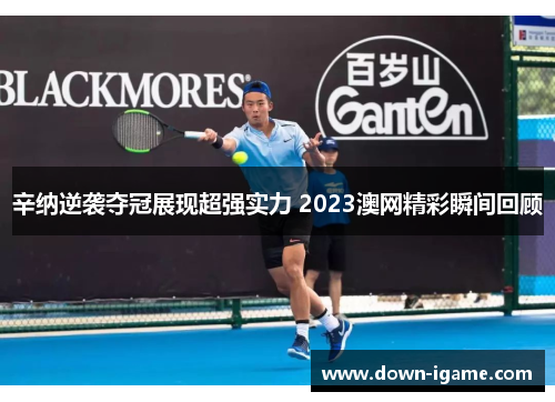 辛纳逆袭夺冠展现超强实力 2023澳网精彩瞬间回顾