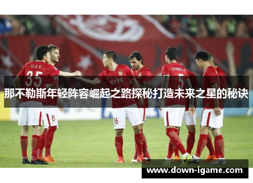 那不勒斯年轻阵容崛起之路探秘打造未来之星的秘诀