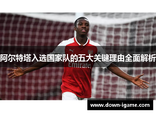 阿尔特塔入选国家队的五大关键理由全面解析