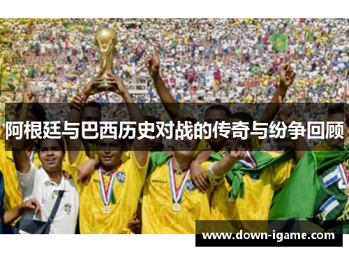 阿根廷与巴西历史对战的传奇与纷争回顾 阿根廷与巴西历史对战的传奇与纷争回顾
