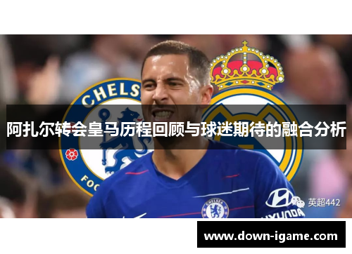阿扎尔转会皇马历程回顾与球迷期待的融合分析 阿扎尔转会皇马历程回顾与球迷期待的融合分析