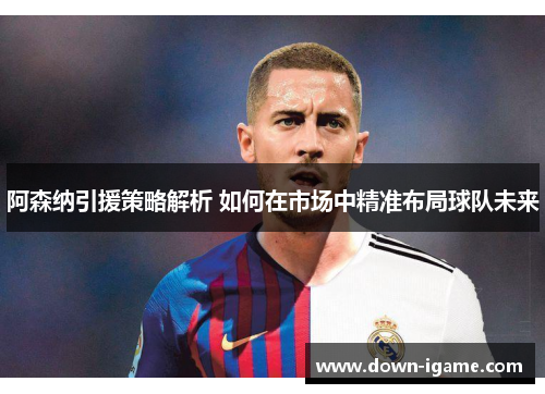 阿森纳引援策略解析 如何在市场中精准布局球队未来