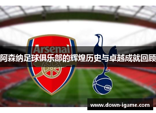阿森纳足球俱乐部的辉煌历史与卓越成就回顾