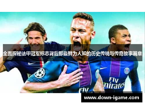 全面探秘法甲冠军标志背后那些鲜为人知的历史传说与传奇故事篇章