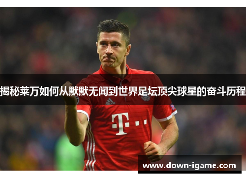 揭秘莱万如何从默默无闻到世界足坛顶尖球星的奋斗历程