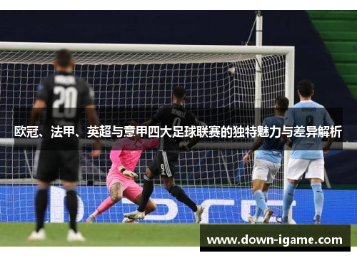 欧冠、法甲、英超与意甲四大足球联赛的独特魅力与差异解析 欧冠、法甲、英超与意甲四大足球联赛的独特魅力与差异解析