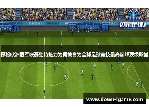 探秘欧洲冠军联赛独特魅力为何被誉为全球足球竞技最高巅峰顶级殿堂 探秘欧洲冠军联赛独特魅力为何被誉为全球足球竞技最高巅峰顶级殿堂