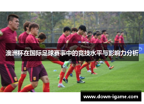 澳洲杯在国际足球赛事中的竞技水平与影响力分析