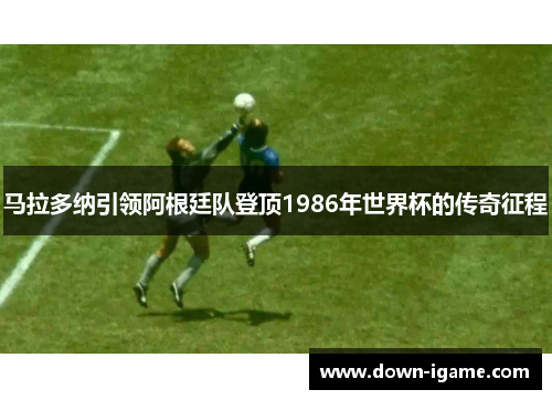 马拉多纳引领阿根廷队登顶1986年世界杯的传奇征程