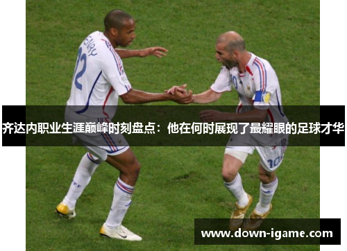 齐达内职业生涯巅峰时刻盘点：他在何时展现了最耀眼的足球才华