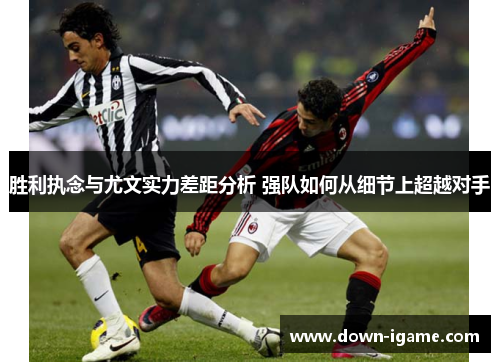 胜利执念与尤文实力差距分析 强队如何从细节上超越对手