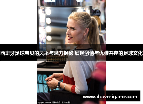 西班牙足球宝贝的风采与魅力揭秘 展现激情与优雅并存的足球文化