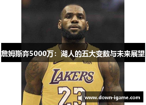 詹姆斯弃5000万：湖人的五大变数与未来展望