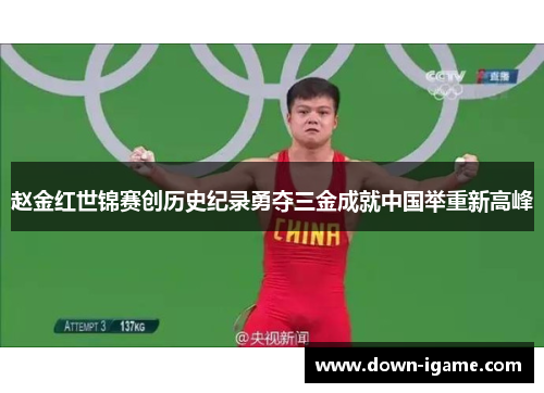 赵金红世锦赛创历史纪录勇夺三金成就中国举重新高峰