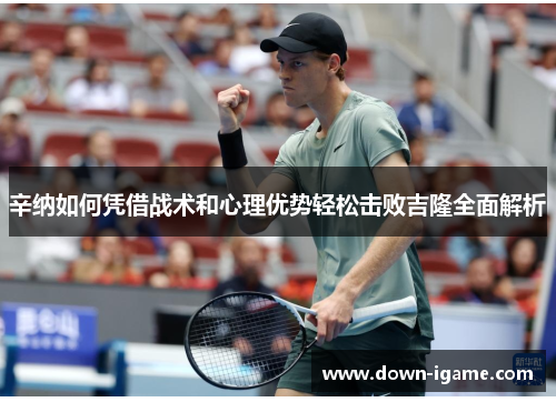 辛纳如何凭借战术和心理优势轻松击败吉隆全面解析