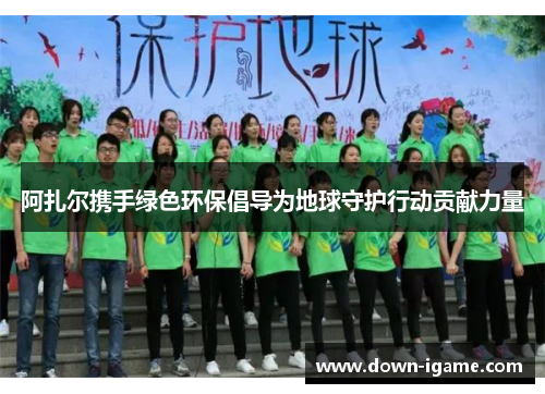 阿扎尔携手绿色环保倡导为地球守护行动贡献力量 阿扎尔携手绿色环保倡导为地球守护行动贡献力量