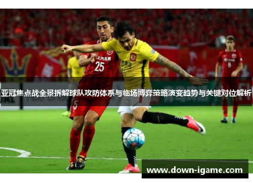 亚冠焦点战全景拆解球队攻防体系与临场博弈策略演变趋势与关键对位解析