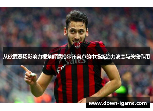 从欧冠赛场影响力视角解读恰尔汗奥卢的中场统治力演变与关键作用 从欧冠赛场影响力视角解读恰尔汗奥卢的中场统治力演变与关键作用