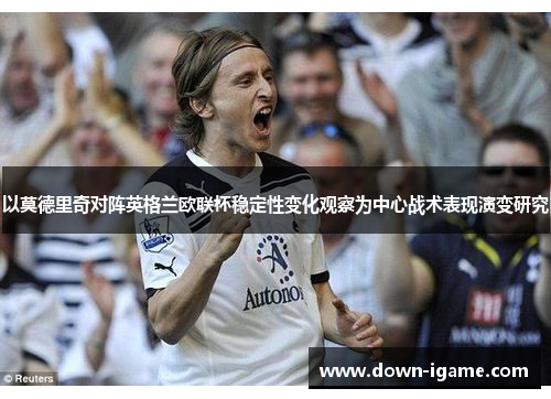 以莫德里奇对阵英格兰欧联杯稳定性变化观察为中心战术表现演变研究 以莫德里奇对阵英格兰欧联杯稳定性变化观察为中心战术表现演变研究