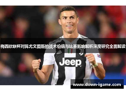 梅西欧联杯对阵尤文图斯的战术价值与比赛影响解析深度研究全面解读 梅西欧联杯对阵尤文图斯的战术价值与比赛影响解析深度研究全面解读