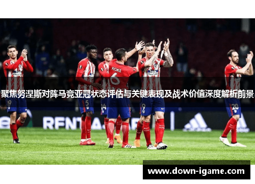 聚焦努涅斯对阵马竞亚冠状态评估与关键表现及战术价值深度解析前景 聚焦努涅斯对阵马竞亚冠状态评估与关键表现及战术价值深度解析前景