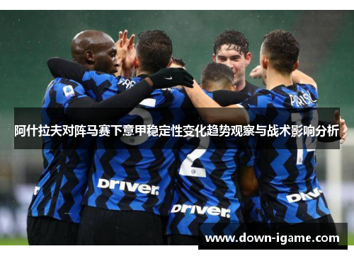 阿什拉夫对阵马赛下意甲稳定性变化趋势观察与战术影响分析