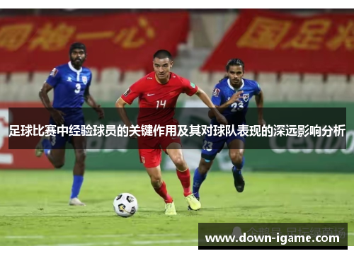 足球比赛中经验球员的关键作用及其对球队表现的深远影响分析 足球比赛中经验球员的关键作用及其对球队表现的深远影响分析