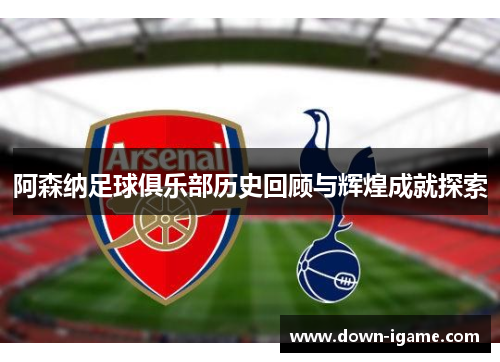 阿森纳足球俱乐部历史回顾与辉煌成就探索 阿森纳足球俱乐部历史回顾与辉煌成就探索