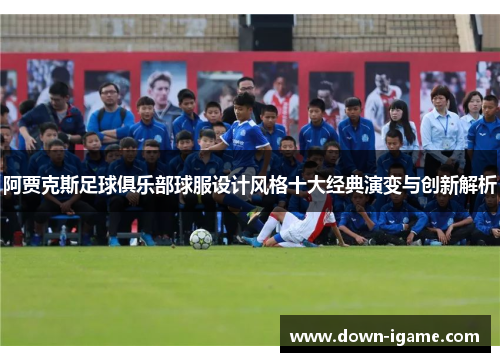 阿贾克斯足球俱乐部球服设计风格十大经典演变与创新解析 阿贾克斯足球俱乐部球服设计风格十大经典演变与创新解析