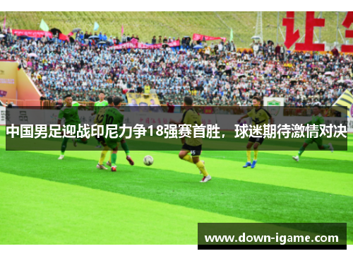 中国男足迎战印尼力争18强赛首胜，球迷期待激情对决