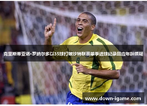 克里斯蒂亚诺·罗纳尔多以35球打破沙特联赛单季进球纪录回应年龄质疑
