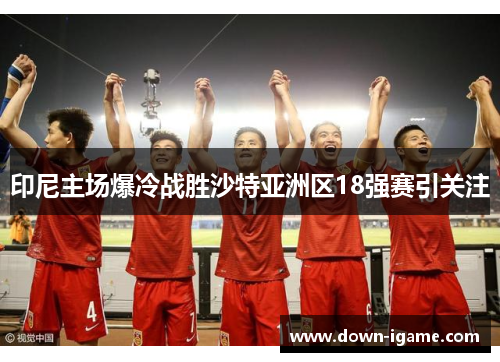 印尼主场爆冷战胜沙特亚洲区18强赛引关注