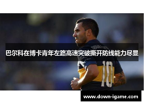 巴尔科在博卡青年左路高速突破撕开防线能力尽显 巴尔科在博卡青年左路高速突破撕开防线能力尽显