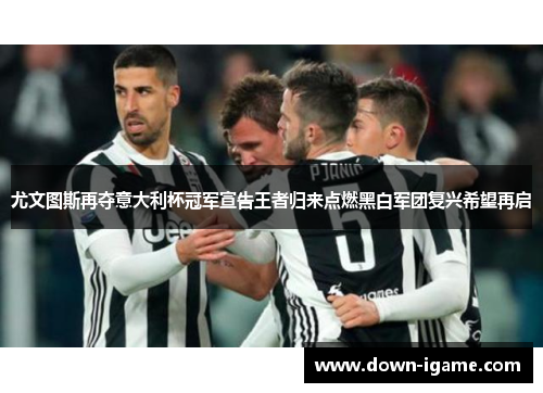 尤文图斯再夺意大利杯冠军宣告王者归来点燃黑白军团复兴希望再启 尤文图斯再夺意大利杯冠军宣告王者归来点燃黑白军团复兴希望再启