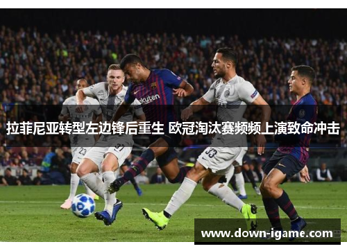 拉菲尼亚转型左边锋后重生 欧冠淘汰赛频频上演致命冲击
