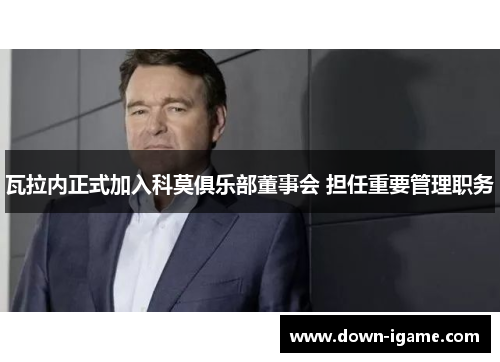 瓦拉内正式加入科莫俱乐部董事会 担任重要管理职务