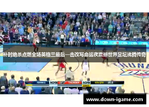 补时绝杀点燃全场英格兰最后一击改写命运夜震撼世界足坛沸腾传奇