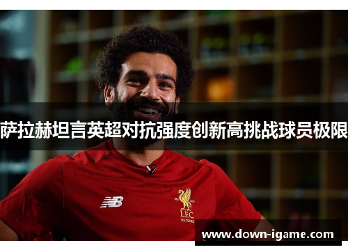 萨拉赫坦言英超对抗强度创新高挑战球员极限